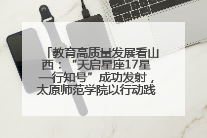 教育高质量发展看山西：“天启星座17星—行知号”成功发射，太原师范学院以行动践行行知精神