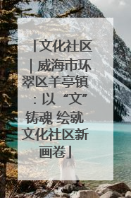 文化社区｜威海市环翠区羊亭镇：以“文”铸魂 绘就文化社区新画卷
