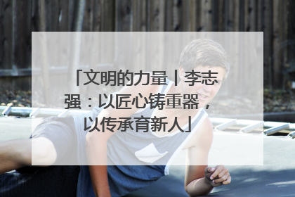 文明的力量丨李志强：以匠心铸重器，以传承育新人