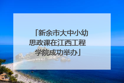 新余市大中小幼思政课在江西工程学院成功举办