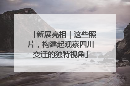 新展亮相｜这些照片，构建起观察四川变迁的独特视角