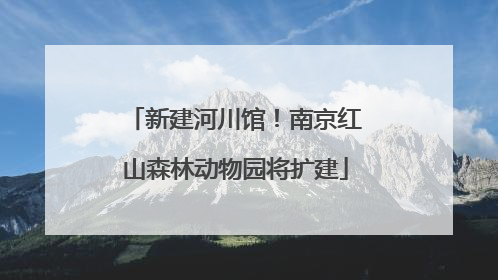 新建河川馆！南京红山森林动物园将扩建