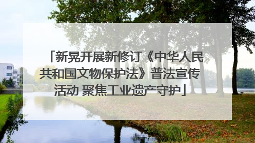 新晃开展新修订《中华人民共和国文物保护法》普法宣传活动 聚焦工业遗产守护