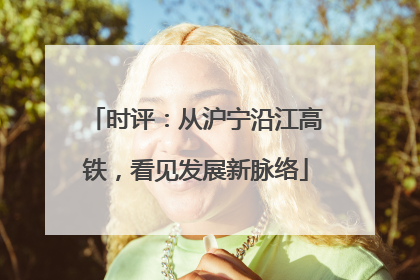 时评：从沪宁沿江高铁，看见发展新脉络