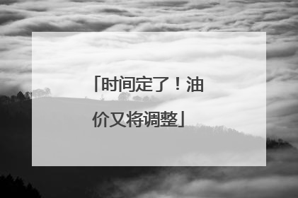 时间定了！油价又将调整