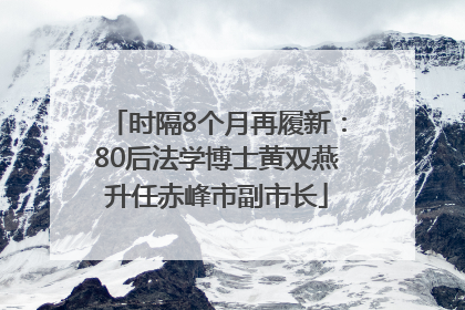 时隔8个月再履新：80后法学博士黄双燕升任赤峰市副市长