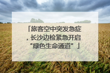 旅客空中突发急症，长沙边检紧急开启“绿色生命通道”