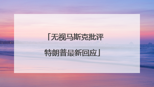 无视马斯克批评 特朗普最新回应