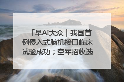 早AI大众｜我国首例侵入式脑机接口临床试验成功；空军招收选拔女飞行学员