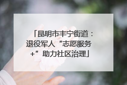 昆明市丰宁街道：退役军人“志愿服务+”助力社区治理