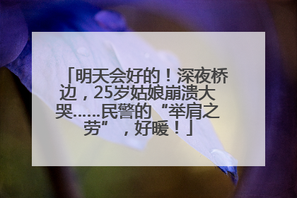 明天会好的！深夜桥边，25岁姑娘崩溃大哭……民警的“举肩之劳”，好暖！