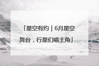 星空有约｜6月星空舞台，行星们唱主角