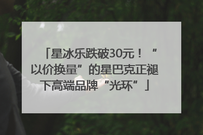星冰乐跌破30元！“以价换量”的星巴克正褪下高端品牌“光环”