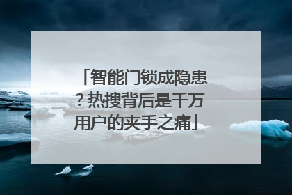 智能门锁成隐患？热搜背后是千万用户的夹手之痛