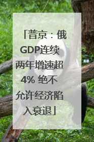 普京：俄GDP连续两年增速超4% 绝不允许经济陷入衰退