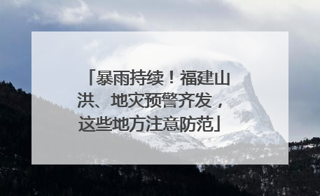 暴雨持续！福建山洪、地灾预警齐发，这些地方注意防范