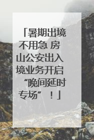 暑期出境不用急 房山公安出入境业务开启“晚间延时专场”！