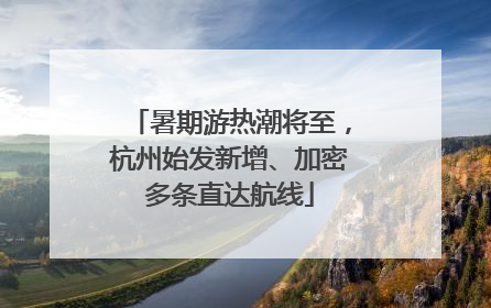 暑期游热潮将至，杭州始发新增、加密多条直达航线