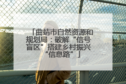 曲靖市自然资源和规划局：破解“信号盲区”搭建乡村振兴“信息路”