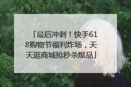 最后冲刺！快手618购物节福利炸场，天天逛商城抢秒杀爆品