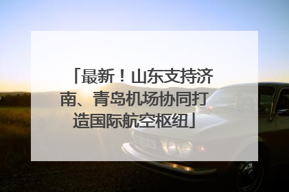 最新！山东支持济南、青岛机场协同打造国际航空枢纽