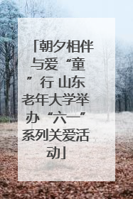 朝夕相伴 与爱“童”行 山东老年大学举办“六一”系列关爱活动