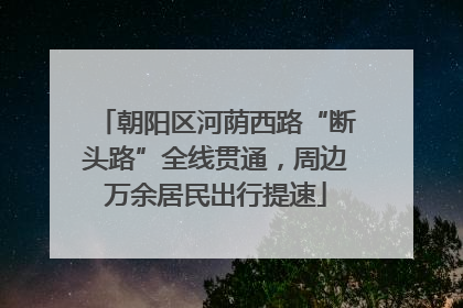 朝阳区河荫西路“断头路”全线贯通，周边万余居民出行提速