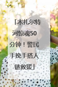 木扎尔特河惊魂50分钟！警民手挽手搭人链救援