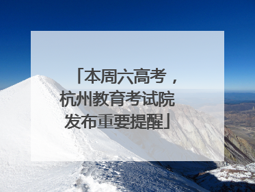 本周六高考，杭州教育考试院发布重要提醒