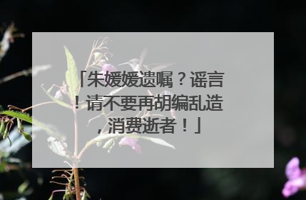 朱媛媛遗嘱？谣言！请不要再胡编乱造，消费逝者！