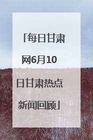 每日甘肃网6月10日甘肃热点新闻回顾