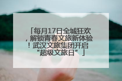 每月17日全城狂欢，解锁青春文旅新体验！武汉文旅集团开启 “超级文旅日”