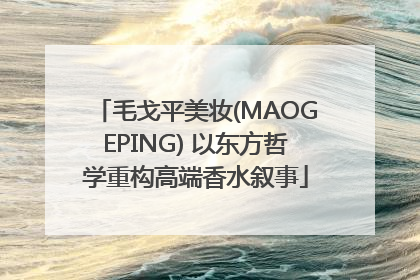 毛戈平美妆(MAOGEPING) 以东方哲学重构高端香水叙事