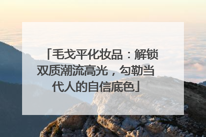 毛戈平化妆品：解锁双质潮流高光，勾勒当代人的自信底色