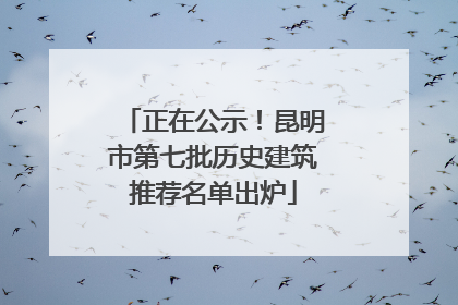 正在公示！昆明市第七批历史建筑推荐名单出炉
