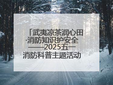 武夷凉茶润心田·消防知识护安全——2025五一消防科普主题活动暨凉茶惠民行动