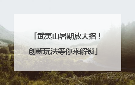 武夷山暑期放大招！创新玩法等你来解锁