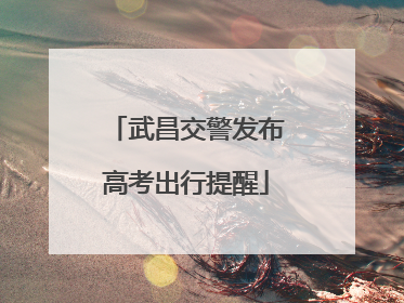 武昌交警发布高考出行提醒