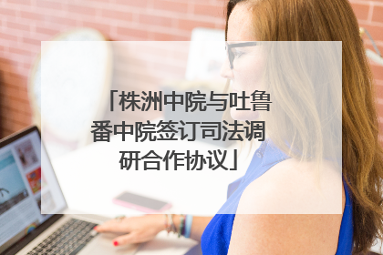 株洲中院与吐鲁番中院签订司法调研合作协议