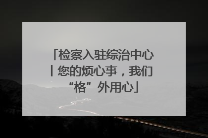检察入驻综治中心丨您的烦心事，我们“格”外用心