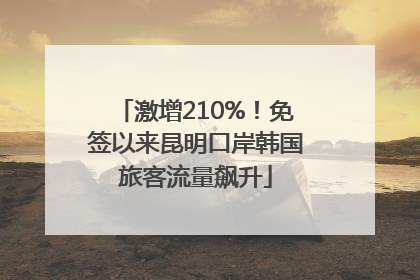 激增210%！免签以来昆明口岸韩国旅客流量飙升