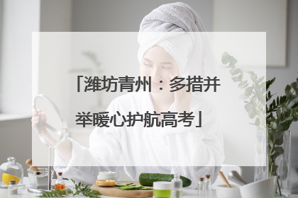 潍坊青州：多措并举暖心护航高考