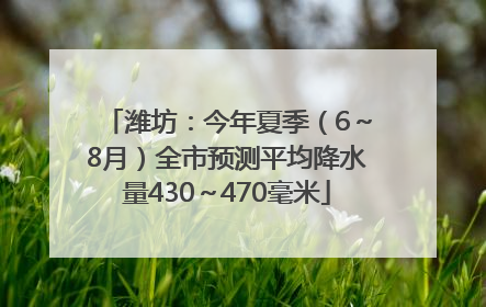 潍坊：今年夏季（6～8月）全市预测平均降水量430～470毫米