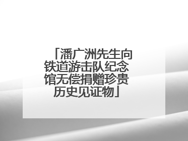 潘广洲先生向铁道游击队纪念馆无偿捐赠珍贵历史见证物