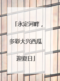 永定河畔，多彩大兴西瓜迎夏日
