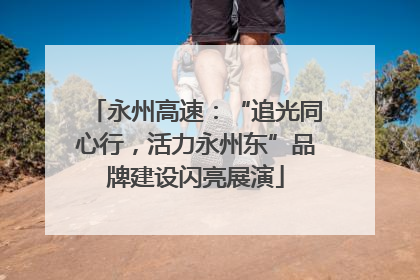 永州高速：“追光同心行，活力永州东”品牌建设闪亮展演