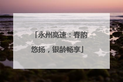 永州高速：春韵悠扬，银龄畅享