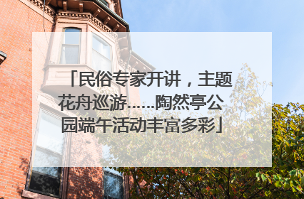 民俗专家开讲，主题花舟巡游……陶然亭公园端午活动丰富多彩