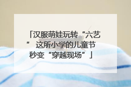汉服萌娃玩转“六艺” 这所小学的儿童节秒变“穿越现场”