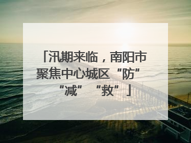 汛期来临，南阳市聚焦中心城区“防”“减”“救”
